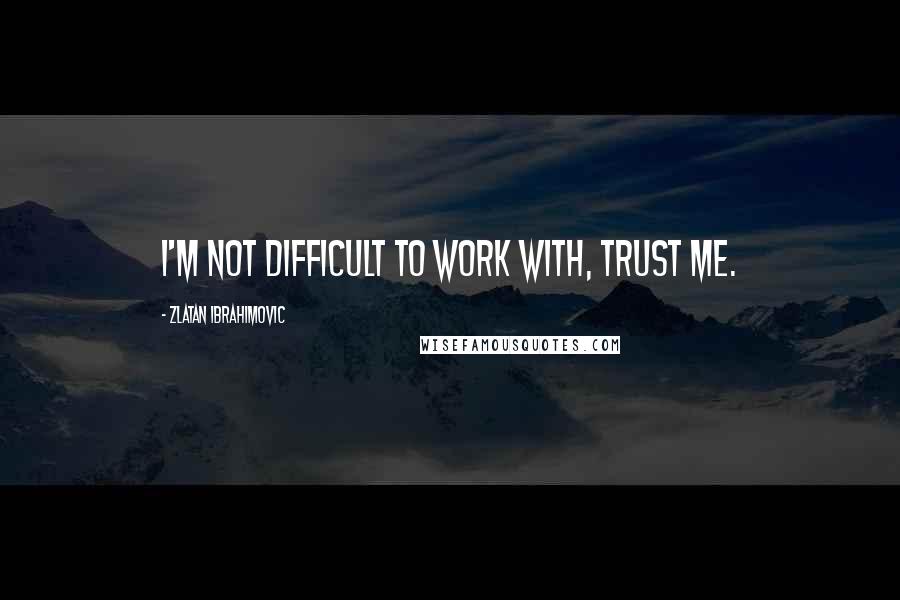 Zlatan Ibrahimovic Quotes: I'm not difficult to work with, trust me.