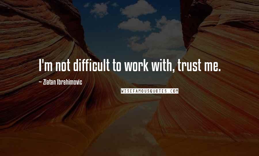 Zlatan Ibrahimovic Quotes: I'm not difficult to work with, trust me.