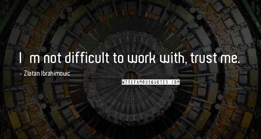 Zlatan Ibrahimovic Quotes: I'm not difficult to work with, trust me.