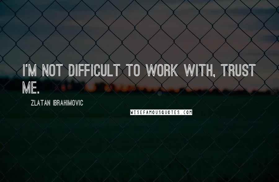 Zlatan Ibrahimovic Quotes: I'm not difficult to work with, trust me.