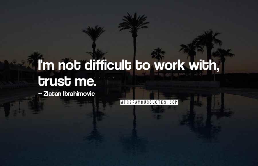 Zlatan Ibrahimovic Quotes: I'm not difficult to work with, trust me.