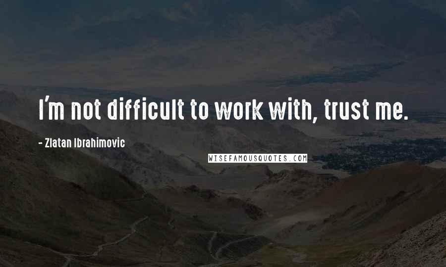 Zlatan Ibrahimovic Quotes: I'm not difficult to work with, trust me.