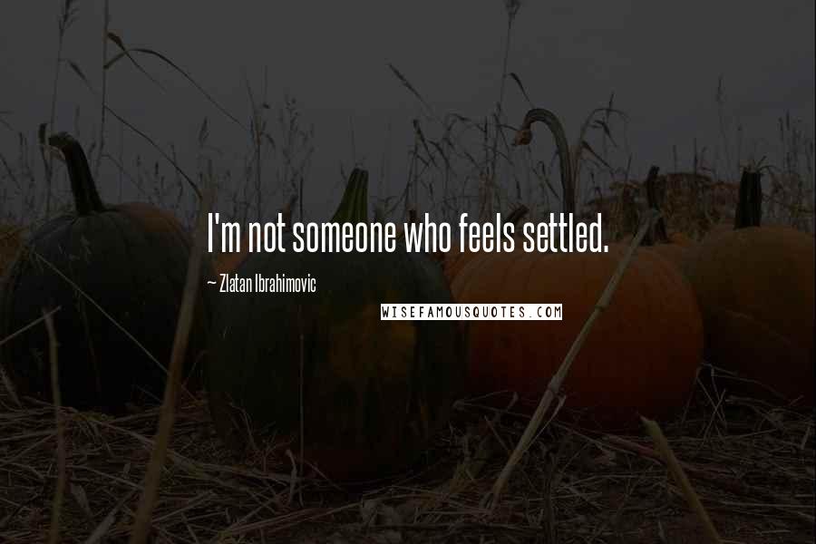 Zlatan Ibrahimovic Quotes: I'm not someone who feels settled.