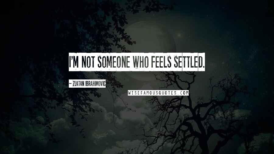 Zlatan Ibrahimovic Quotes: I'm not someone who feels settled.