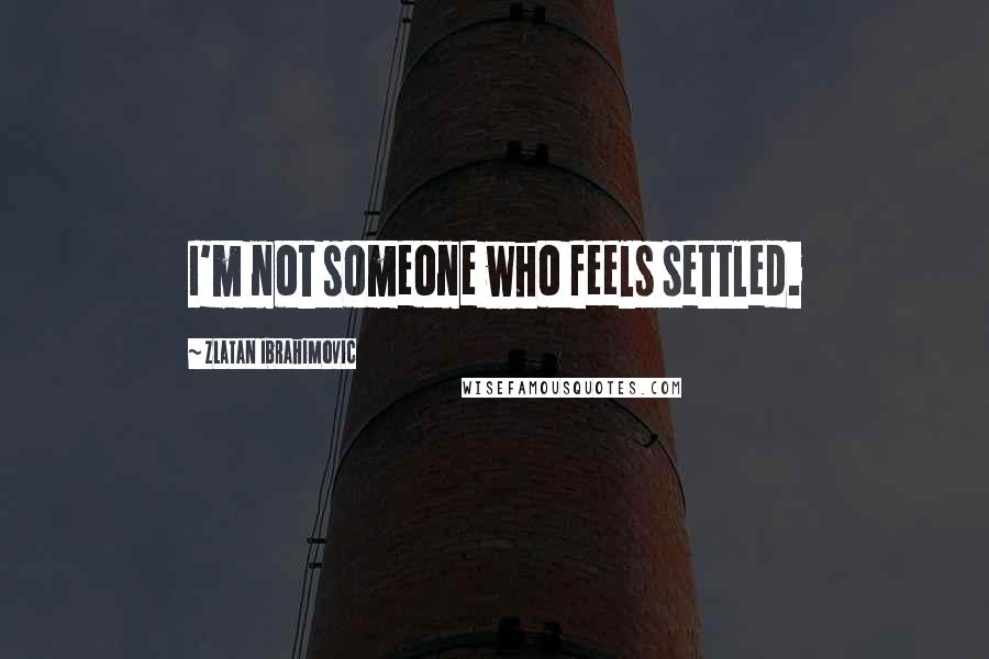 Zlatan Ibrahimovic Quotes: I'm not someone who feels settled.