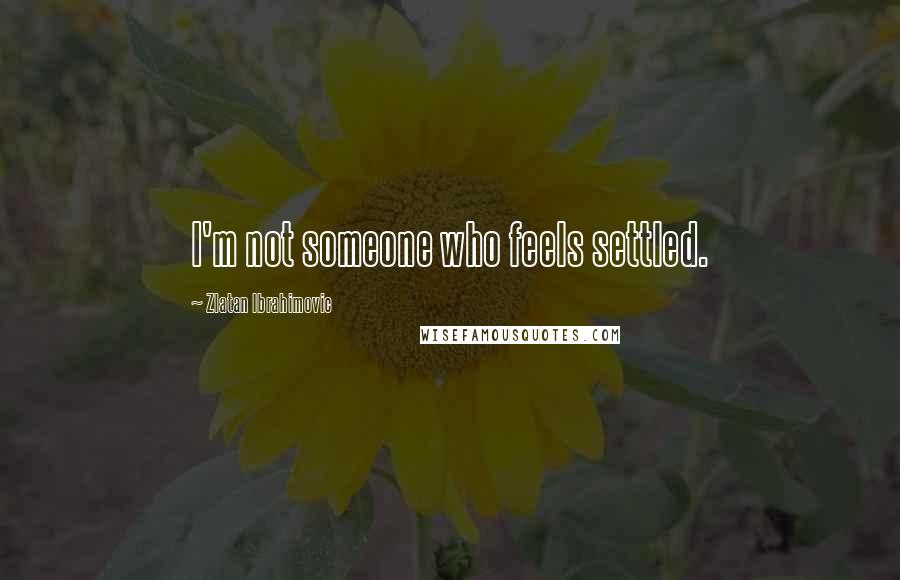 Zlatan Ibrahimovic Quotes: I'm not someone who feels settled.