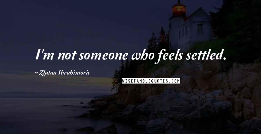 Zlatan Ibrahimovic Quotes: I'm not someone who feels settled.