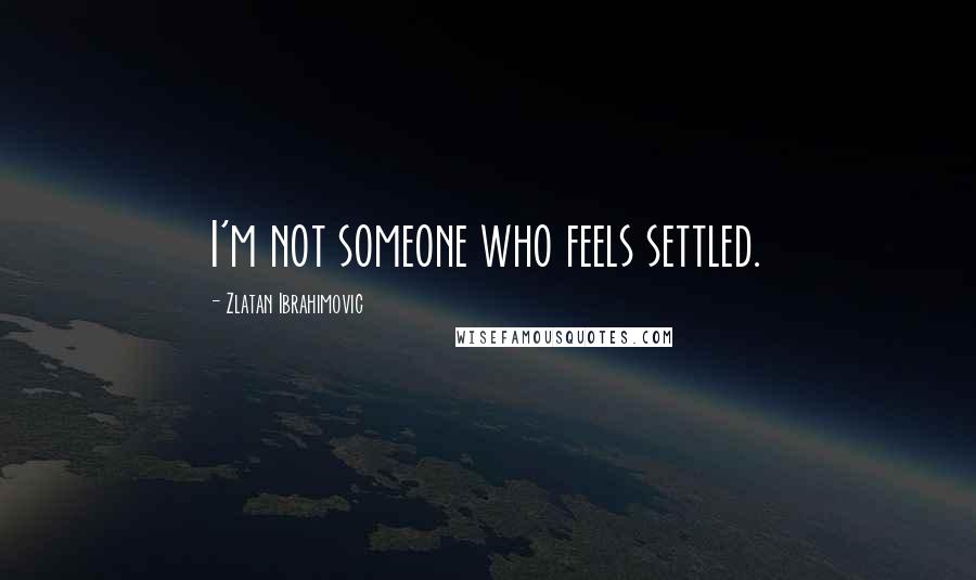 Zlatan Ibrahimovic Quotes: I'm not someone who feels settled.