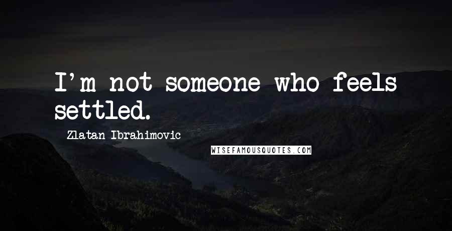 Zlatan Ibrahimovic Quotes: I'm not someone who feels settled.