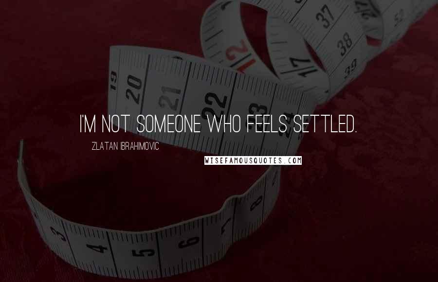 Zlatan Ibrahimovic Quotes: I'm not someone who feels settled.