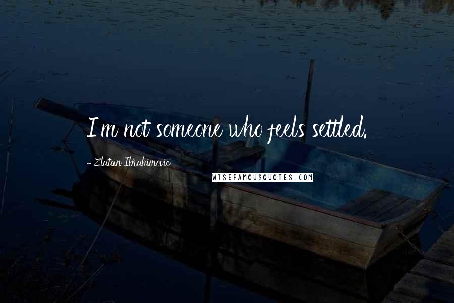 Zlatan Ibrahimovic Quotes: I'm not someone who feels settled.