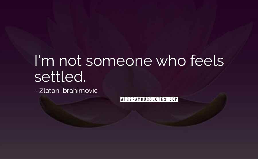 Zlatan Ibrahimovic Quotes: I'm not someone who feels settled.