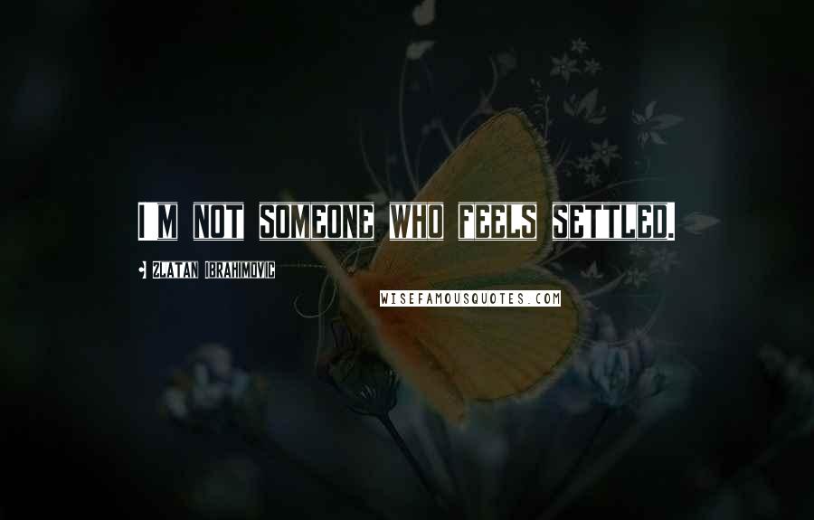 Zlatan Ibrahimovic Quotes: I'm not someone who feels settled.