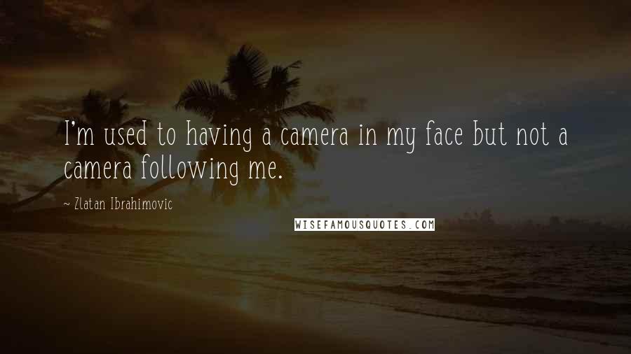Zlatan Ibrahimovic Quotes: I'm used to having a camera in my face but not a camera following me.