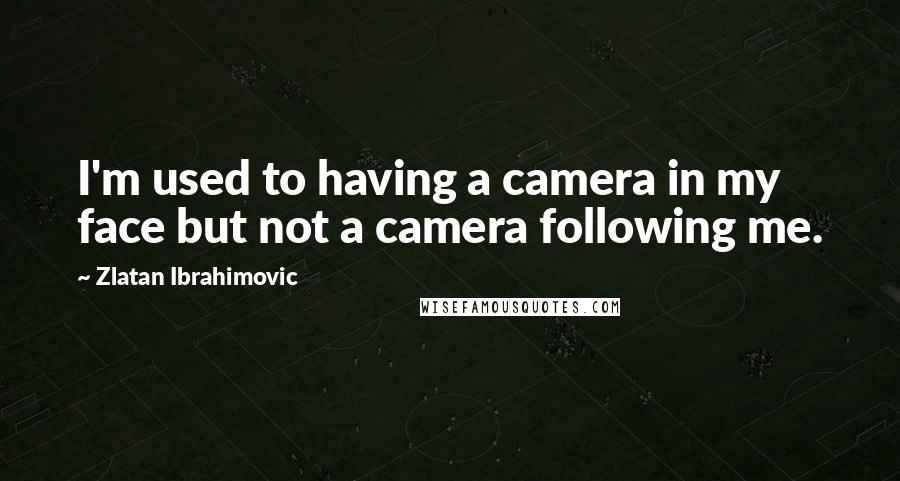 Zlatan Ibrahimovic Quotes: I'm used to having a camera in my face but not a camera following me.