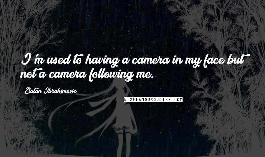 Zlatan Ibrahimovic Quotes: I'm used to having a camera in my face but not a camera following me.