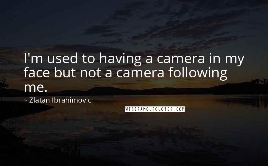 Zlatan Ibrahimovic Quotes: I'm used to having a camera in my face but not a camera following me.