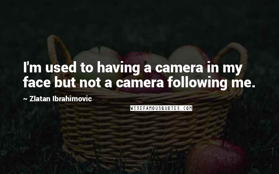 Zlatan Ibrahimovic Quotes: I'm used to having a camera in my face but not a camera following me.