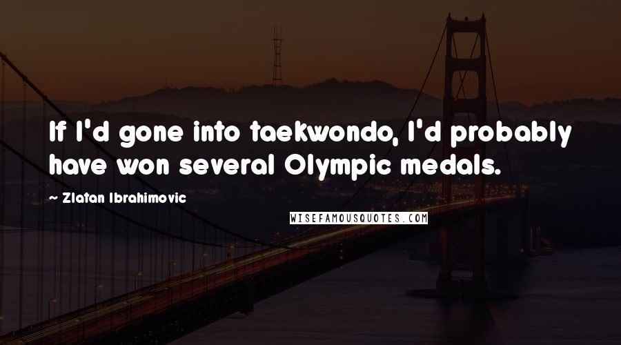Zlatan Ibrahimovic Quotes: If I'd gone into taekwondo, I'd probably have won several Olympic medals.