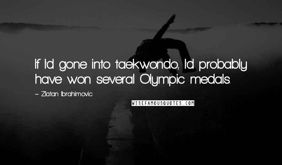 Zlatan Ibrahimovic Quotes: If I'd gone into taekwondo, I'd probably have won several Olympic medals.