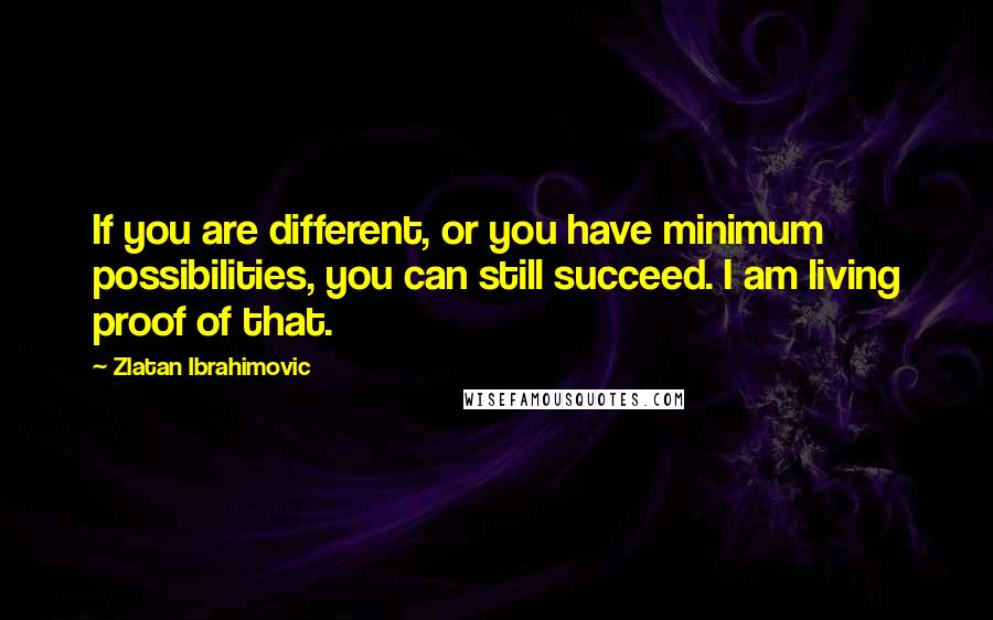 Zlatan Ibrahimovic Quotes: If you are different, or you have minimum possibilities, you can still succeed. I am living proof of that.