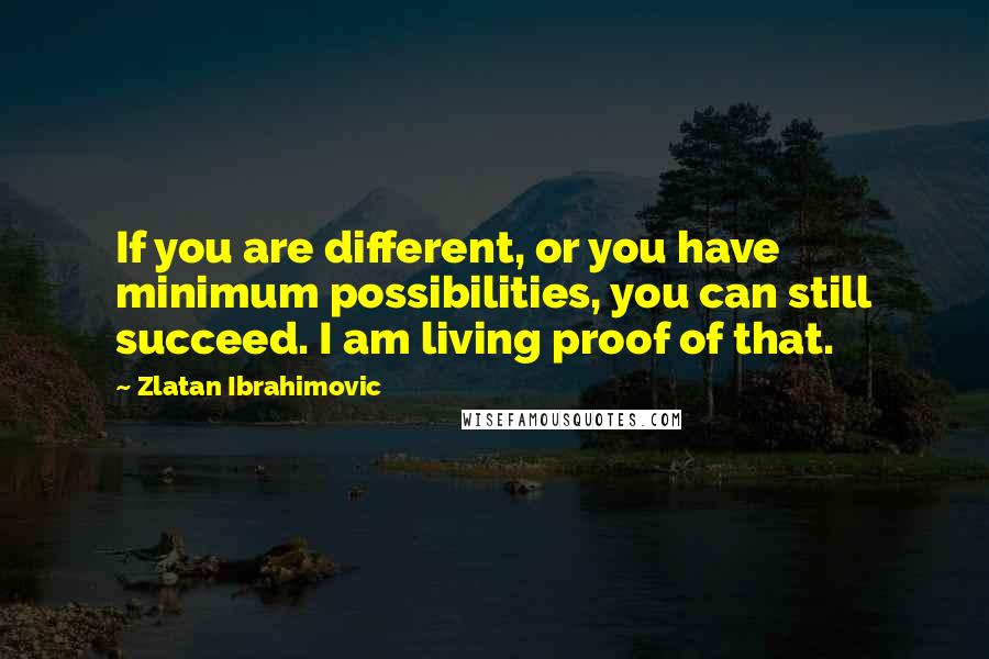 Zlatan Ibrahimovic Quotes: If you are different, or you have minimum possibilities, you can still succeed. I am living proof of that.