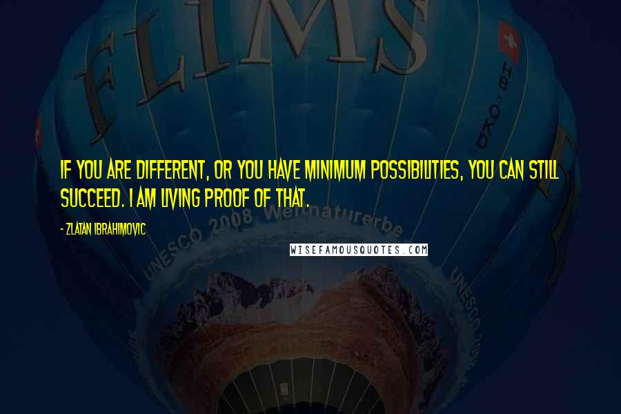 Zlatan Ibrahimovic Quotes: If you are different, or you have minimum possibilities, you can still succeed. I am living proof of that.