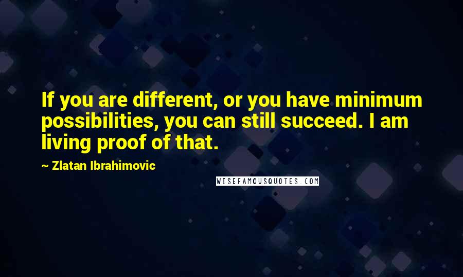 Zlatan Ibrahimovic Quotes: If you are different, or you have minimum possibilities, you can still succeed. I am living proof of that.