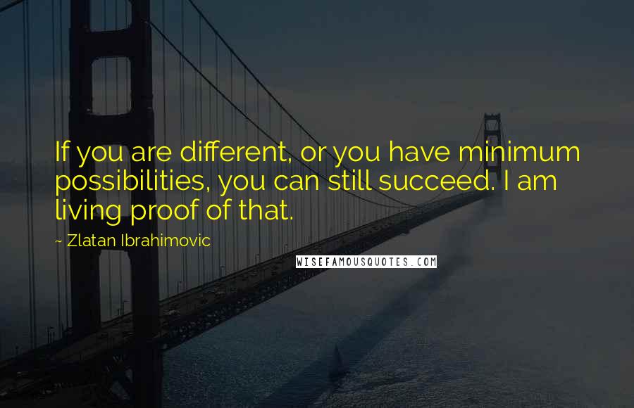 Zlatan Ibrahimovic Quotes: If you are different, or you have minimum possibilities, you can still succeed. I am living proof of that.