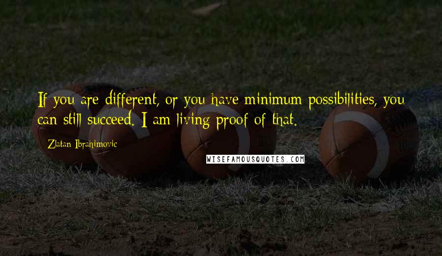 Zlatan Ibrahimovic Quotes: If you are different, or you have minimum possibilities, you can still succeed. I am living proof of that.