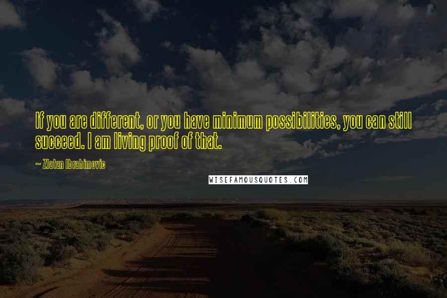 Zlatan Ibrahimovic Quotes: If you are different, or you have minimum possibilities, you can still succeed. I am living proof of that.