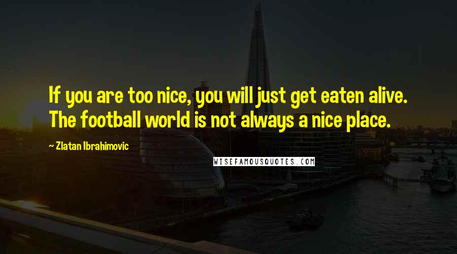 Zlatan Ibrahimovic Quotes: If you are too nice, you will just get eaten alive. The football world is not always a nice place.