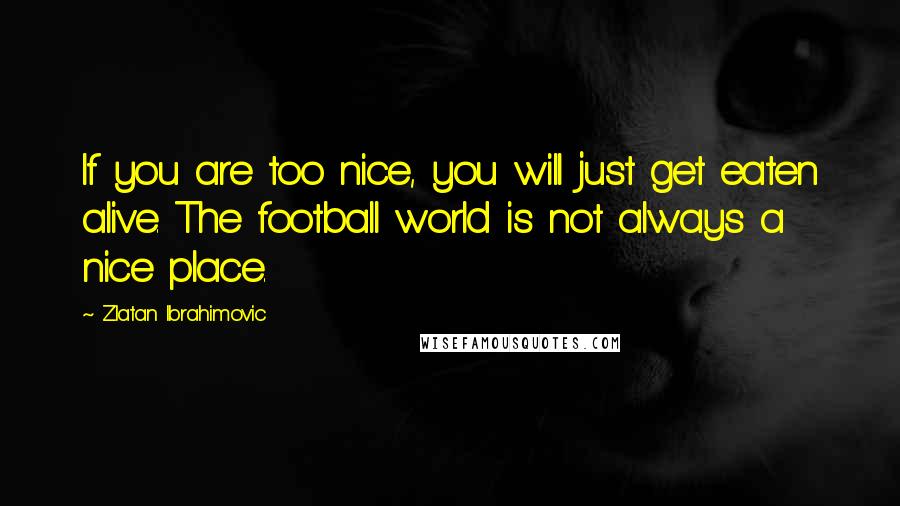 Zlatan Ibrahimovic Quotes: If you are too nice, you will just get eaten alive. The football world is not always a nice place.