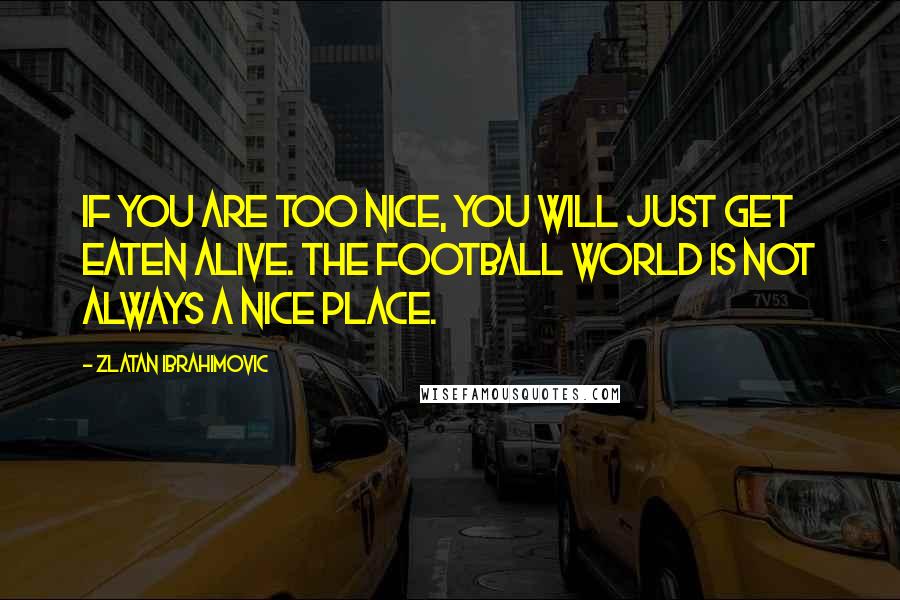 Zlatan Ibrahimovic Quotes: If you are too nice, you will just get eaten alive. The football world is not always a nice place.