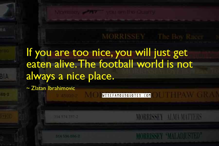 Zlatan Ibrahimovic Quotes: If you are too nice, you will just get eaten alive. The football world is not always a nice place.