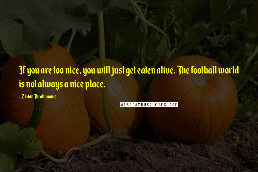 Zlatan Ibrahimovic Quotes: If you are too nice, you will just get eaten alive. The football world is not always a nice place.