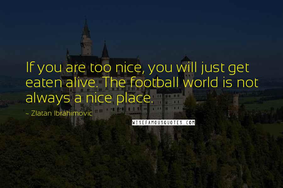 Zlatan Ibrahimovic Quotes: If you are too nice, you will just get eaten alive. The football world is not always a nice place.