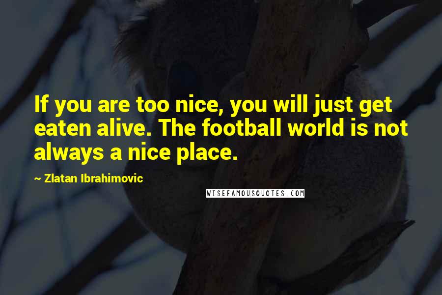 Zlatan Ibrahimovic Quotes: If you are too nice, you will just get eaten alive. The football world is not always a nice place.