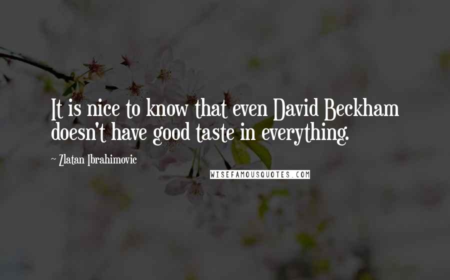 Zlatan Ibrahimovic Quotes: It is nice to know that even David Beckham doesn't have good taste in everything.