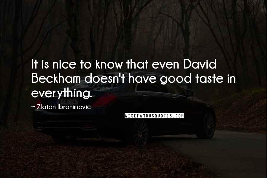 Zlatan Ibrahimovic Quotes: It is nice to know that even David Beckham doesn't have good taste in everything.