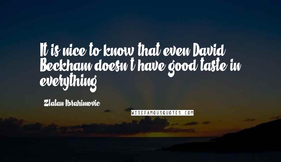 Zlatan Ibrahimovic Quotes: It is nice to know that even David Beckham doesn't have good taste in everything.