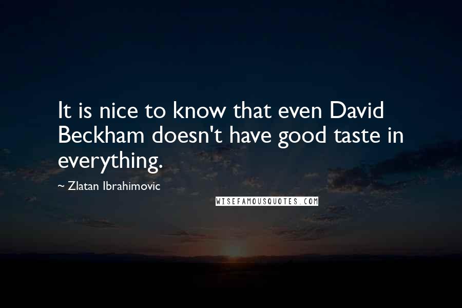 Zlatan Ibrahimovic Quotes: It is nice to know that even David Beckham doesn't have good taste in everything.
