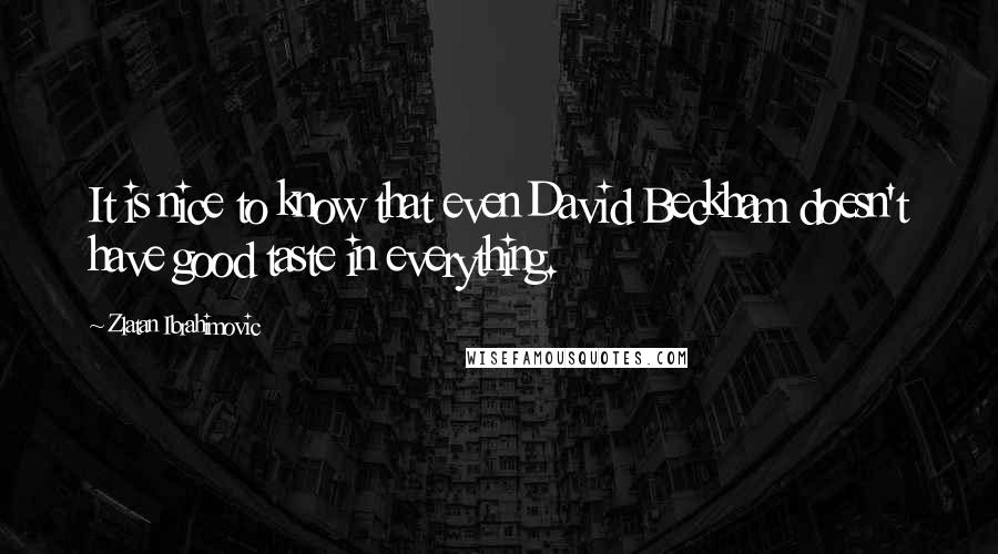 Zlatan Ibrahimovic Quotes: It is nice to know that even David Beckham doesn't have good taste in everything.