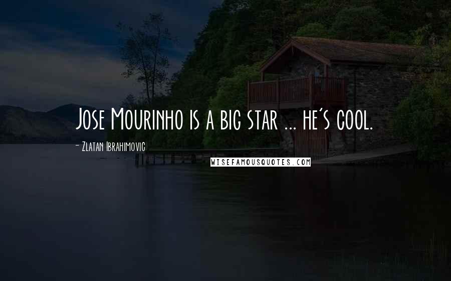 Zlatan Ibrahimovic Quotes: Jose Mourinho is a big star ... he's cool.