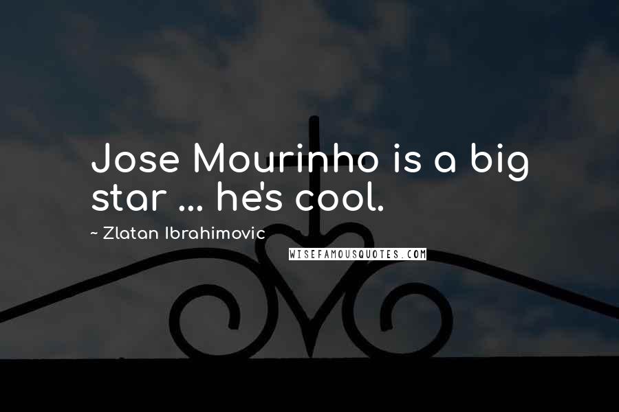 Zlatan Ibrahimovic Quotes: Jose Mourinho is a big star ... he's cool.