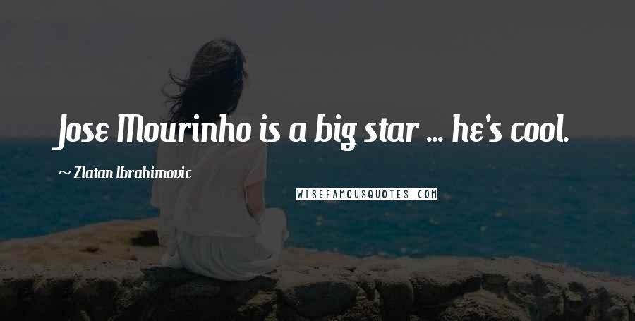 Zlatan Ibrahimovic Quotes: Jose Mourinho is a big star ... he's cool.