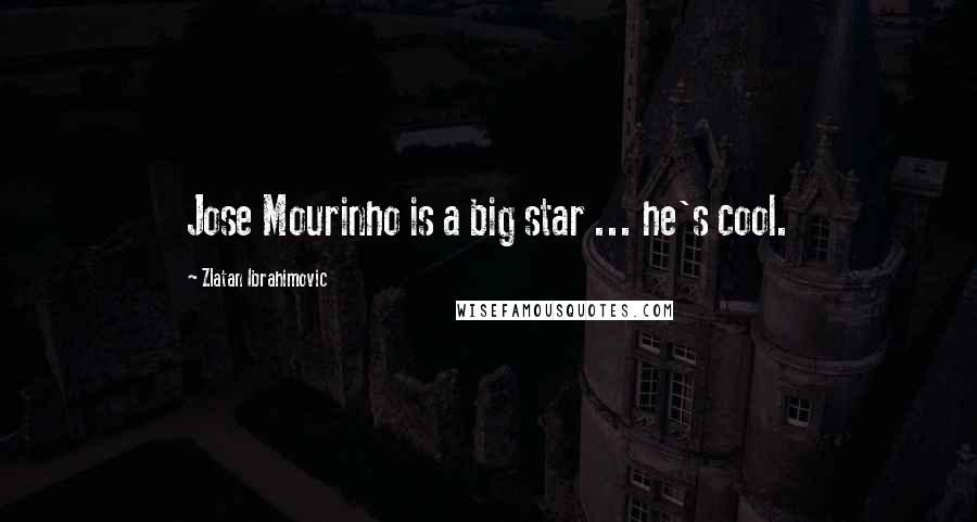 Zlatan Ibrahimovic Quotes: Jose Mourinho is a big star ... he's cool.