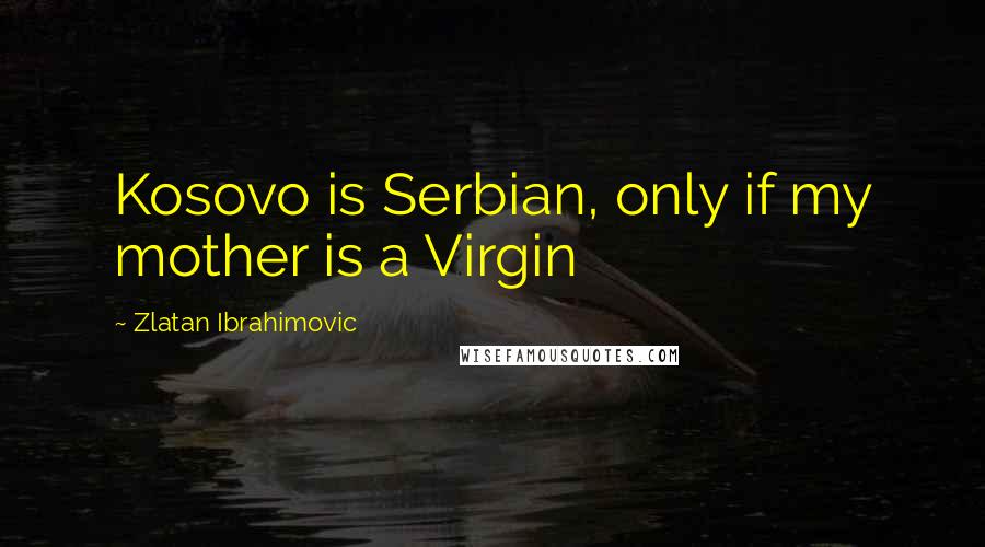 Zlatan Ibrahimovic Quotes: Kosovo is Serbian, only if my mother is a Virgin