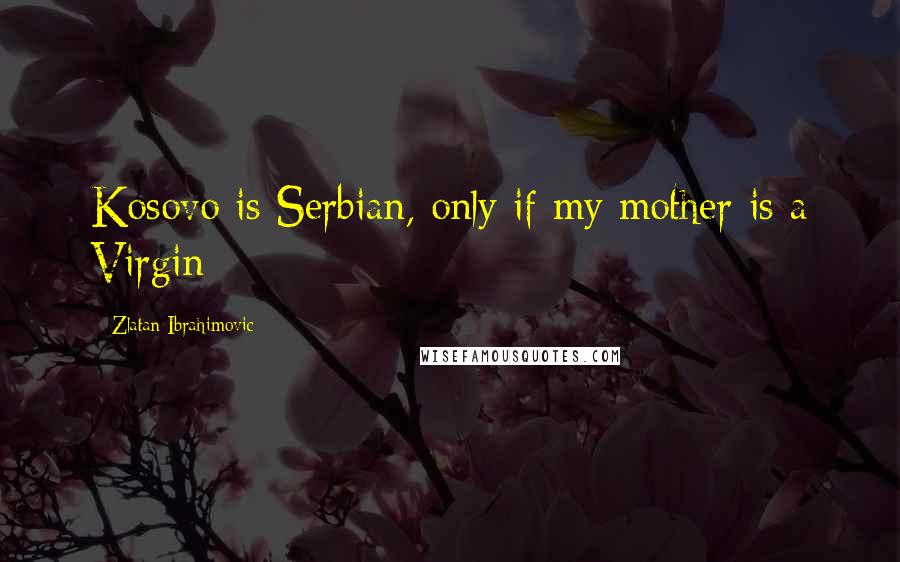 Zlatan Ibrahimovic Quotes: Kosovo is Serbian, only if my mother is a Virgin