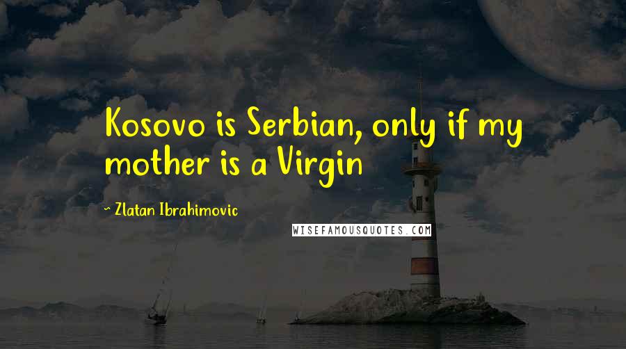 Zlatan Ibrahimovic Quotes: Kosovo is Serbian, only if my mother is a Virgin